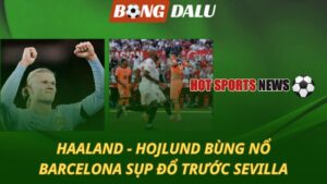 Haaland và Hojlund bùng nổ – Barcelona sụp đổ