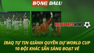 Iraq tự tin giành quyền dự World Cup – 10 đội khác sẵn sàng đoạt vé