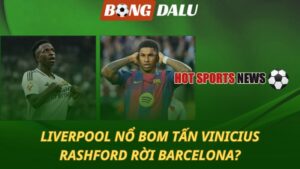 Liverpool nổ bom tấn Vinicius – Rashford rời Barcelona?