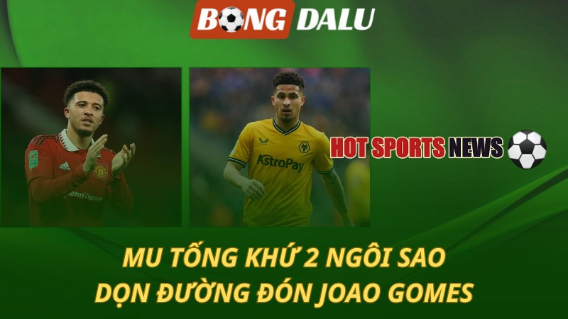 MU tống khứ 2 ngôi sao – Dọn đường đón Joao Gomes