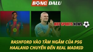 Rashford vào tầm ngắm của PSG – Haaland chuyển đến Real Madrid