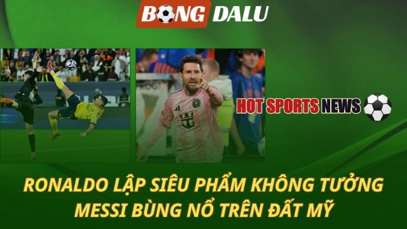 Ronaldo lập siêu phẩm không tưởng – Messi bùng nổ trên đất Mỹ