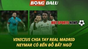 Vinicius chia tay Real Madrid – Neymar có bến đỗ bất ngờ